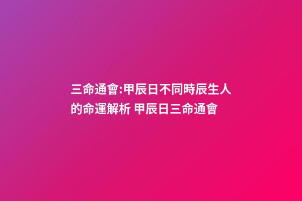 三命通會:甲辰日不同時辰生人的命運解析 甲辰日三命通會-第1張-觀點-玄機派